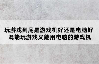 玩游戏到底是游戏机好还是电脑好 既能玩游戏又能用电脑的游戏机